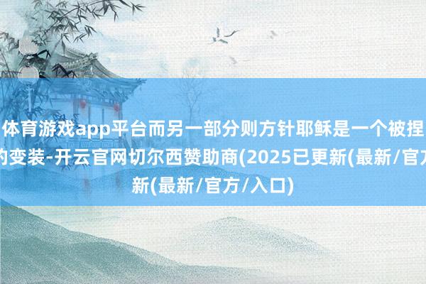 体育游戏app平台而另一部分则方针耶稣是一个被捏造出来的变装-开云官网切尔西赞助商(2025已更新(最新/官方/入口)