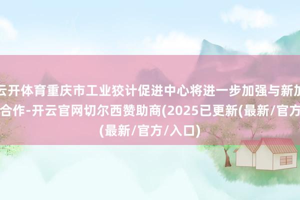 云开体育重庆市工业狡计促进中心将进一步加强与新加坡方面合作-开云官网切尔西赞助商(2025已更新(最新/官方/入口)