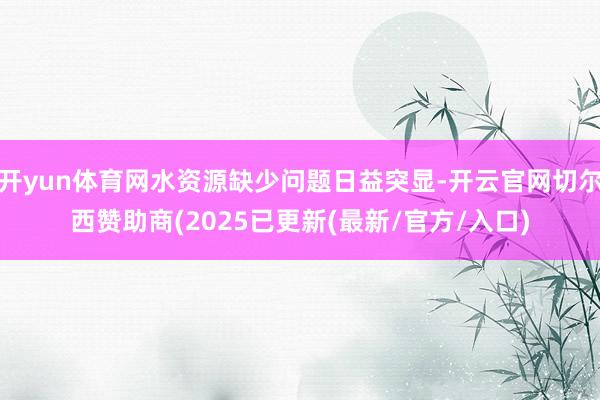 开yun体育网水资源缺少问题日益突显-开云官网切尔西赞助商(2025已更新(最新/官方/入口)