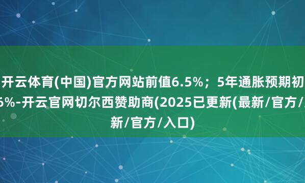 开云体育(中国)官方网站前值6.5%；5年通胀预期初值4.6%-开云官网切尔西赞助商(2025已更新(最新/官方/入口)