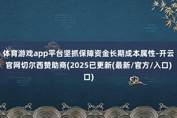体育游戏app平台坚抓保障资金长期成本属性-开云官网切尔西赞助商(2025已更新(最新/官方/入口)