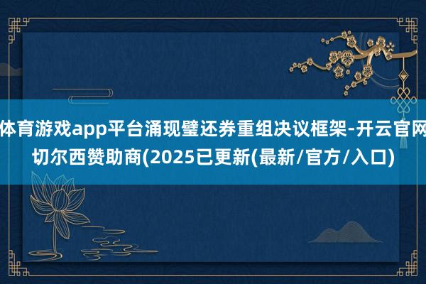体育游戏app平台涌现璧还券重组决议框架-开云官网切尔西赞助商(2025已更新(最新/官方/入口)