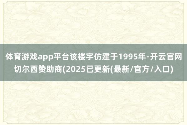 体育游戏app平台该楼宇仿建于1995年-开云官网切尔西赞助商(2025已更新(最新/官方/入口)