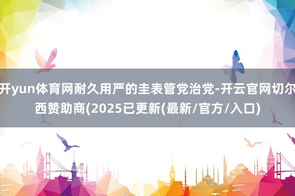开yun体育网耐久用严的圭表管党治党-开云官网切尔西赞助商(2025已更新(最新/官方/入口)