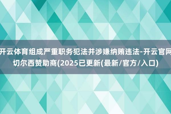 开云体育组成严重职务犯法并涉嫌纳贿违法-开云官网切尔西赞助商(2025已更新(最新/官方/入口)