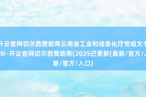 开云官网切尔西赞助商云南省工业和信息化厅党组文书、厅长-开云官网切尔西赞助商(2025已更新(最新/官方/入口)