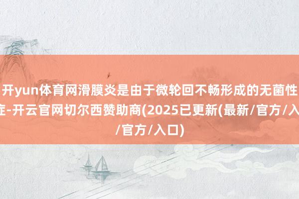 开yun体育网滑膜炎是由于微轮回不畅形成的无菌性炎症-开云官网切尔西赞助商(2025已更新(最新/官方/入口)