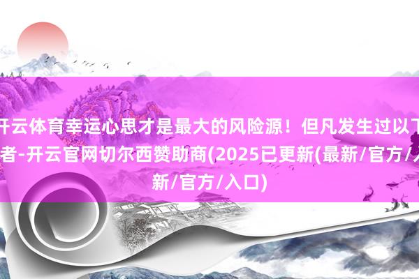 开云体育幸运心思才是最大的风险源！但凡发生过以下活动者-开云官网切尔西赞助商(2025已更新(最新/官方/入口)