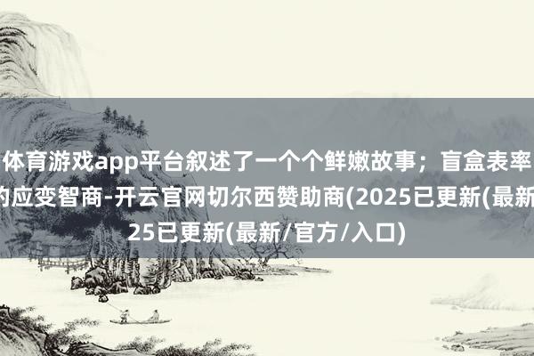 体育游戏app平台叙述了一个个鲜嫩故事；盲盒表率则熟识选手的应变智商-开云官网切尔西赞助商(2025已更新(最新/官方/入口)