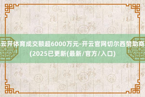 云开体育成交额超6000万元-开云官网切尔西赞助商(2025已更新(最新/官方/入口)