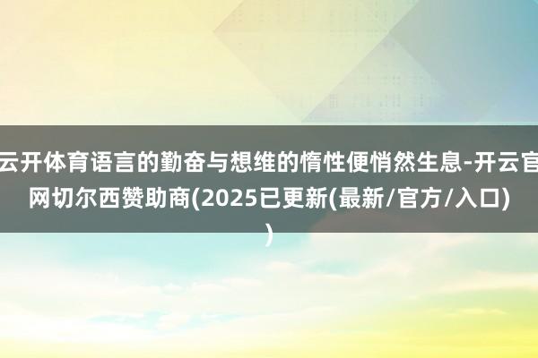 云开体育语言的勤奋与想维的惰性便悄然生息-开云官网切尔西赞助商(2025已更新(最新/官方/入口)