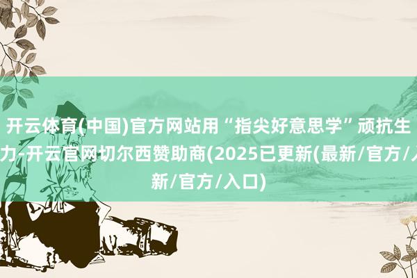 开云体育(中国)官方网站用“指尖好意思学”顽抗生计压力-开云官网切尔西赞助商(2025已更新(最新/官方/入口)