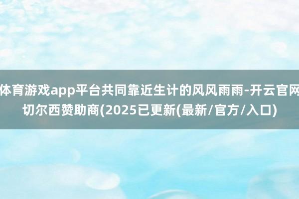 体育游戏app平台共同靠近生计的风风雨雨-开云官网切尔西赞助商(2025已更新(最新/官方/入口)