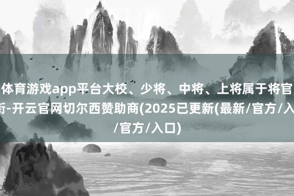 体育游戏app平台大校、少将、中将、上将属于将官军衔-开云官网切尔西赞助商(2025已更新(最新/官方/入口)