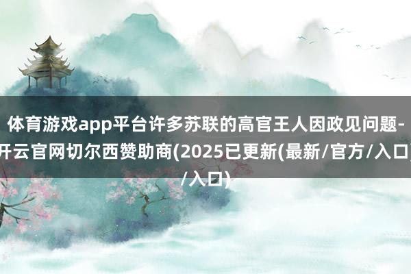 体育游戏app平台许多苏联的高官王人因政见问题-开云官网切尔西赞助商(2025已更新(最新/官方/入口)