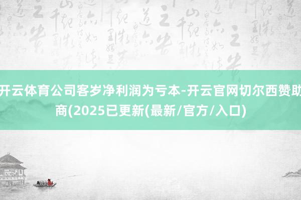 开云体育公司客岁净利润为亏本-开云官网切尔西赞助商(2025已更新(最新/官方/入口)