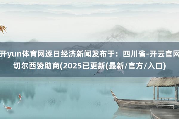 开yun体育网逐日经济新闻发布于：四川省-开云官网切尔西赞助商(2025已更新(最新/官方/入口)