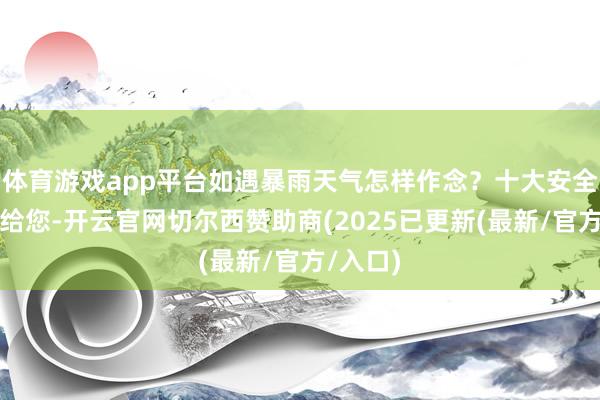 体育游戏app平台如遇暴雨天气怎样作念？十大安全领导送给您-开云官网切尔西赞助商(2025已更新(最新/官方/入口)