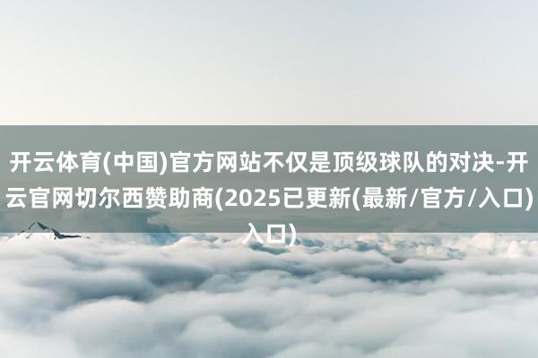 开云体育(中国)官方网站不仅是顶级球队的对决-开云官网切尔西赞助商(2025已更新(最新/官方/入口)