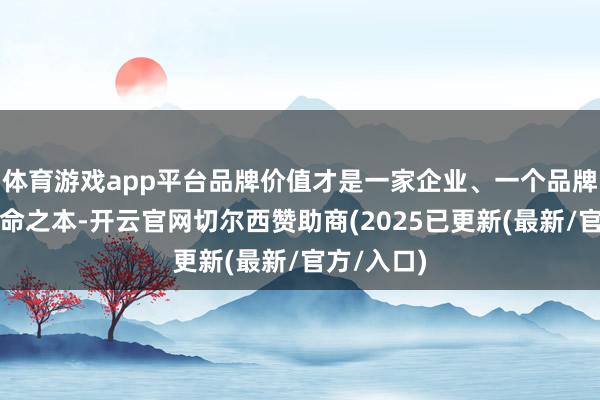 体育游戏app平台品牌价值才是一家企业、一个品牌的立足立命之本-开云官网切尔西赞助商(2025已更新(最新/官方/入口)