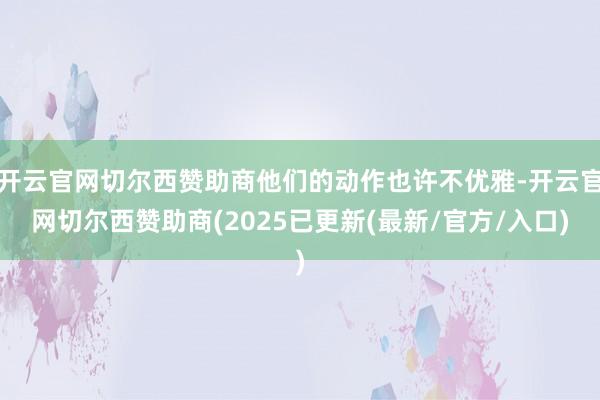 开云官网切尔西赞助商他们的动作也许不优雅-开云官网切尔西赞助商(2025已更新(最新/官方/入口)