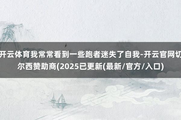 开云体育我常常看到一些跑者迷失了自我-开云官网切尔西赞助商(2025已更新(最新/官方/入口)