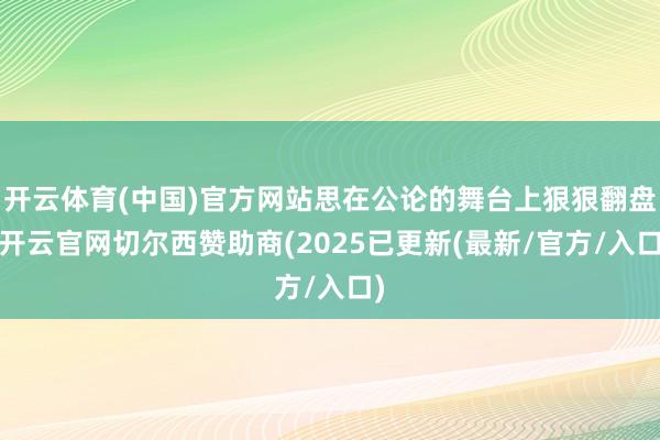 开云体育(中国)官方网站思在公论的舞台上狠狠翻盘-开云官网切尔西赞助商(2025已更新(最新/官方/入口)
