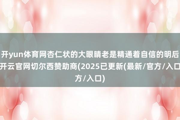 开yun体育网杏仁状的大眼睛老是精通着自信的明后-开云官网切尔西赞助商(2025已更新(最新/官方/入口)