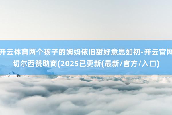 开云体育两个孩子的姆妈依旧甜好意思如初-开云官网切尔西赞助商(2025已更新(最新/官方/入口)