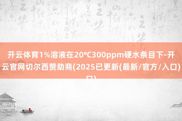 开云体育1%溶液在20℃300ppm硬水条目下-开云官网切尔西赞助商(2025已更新(最新/官方/入口)