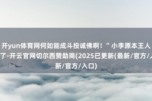 开yun体育网何如能成斗投诚佛啊！”小李原本王人快哭了-开云官网切尔西赞助商(2025已更新(最新/官方/入口)
